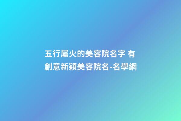 五行屬火的美容院名字 有創意新穎美容院名-名學網-第1張-店鋪起名-玄機派